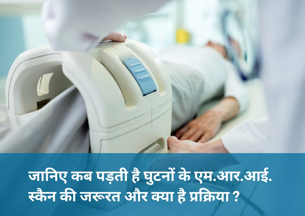 जानिए कब पड़ती है घुटनों के एम.आर.आई. स्कैन की जरूरत और क्या है प्रक्रिया